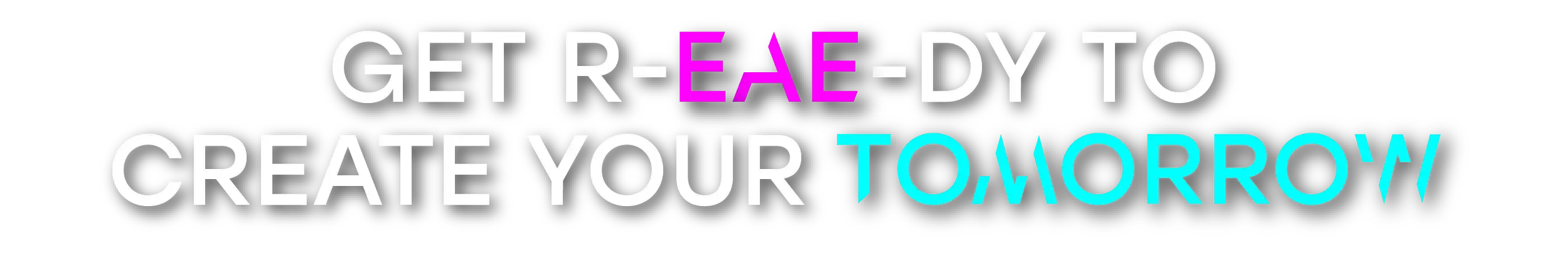 GET R-EAE-DY TO CREATE YOUR TOMORROW